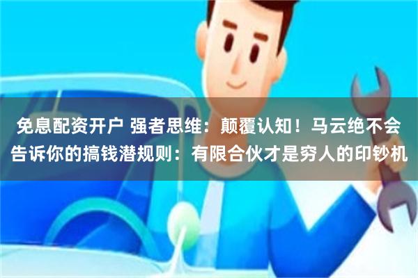 免息配资开户 强者思维：颠覆认知！马云绝不会告诉你的搞钱潜规则：有限合伙才是穷人的印钞机
