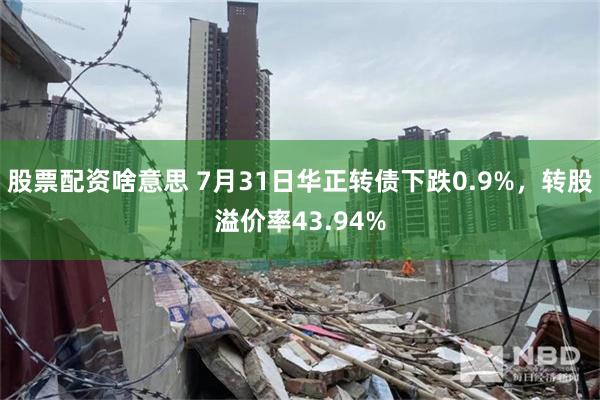 股票配资啥意思 7月31日华正转债下跌0.9%，转股溢价率43.94%