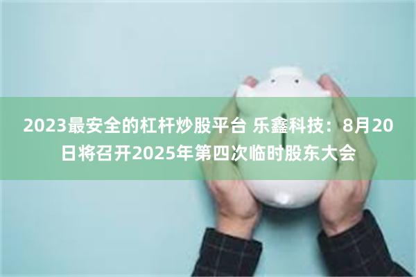 2023最安全的杠杆炒股平台 乐鑫科技：8月20日将召开2025年第四次临时股东大会