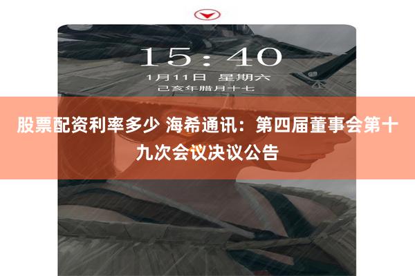 股票配资利率多少 海希通讯：第四届董事会第十九次会议决议公告
