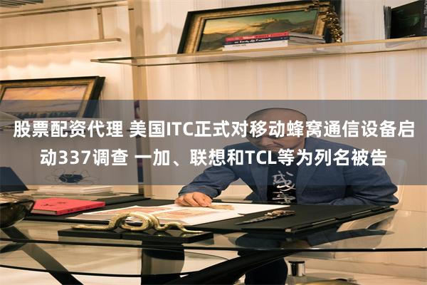 股票配资代理 美国ITC正式对移动蜂窝通信设备启动337调查 一加、联想和TCL等为列名被告