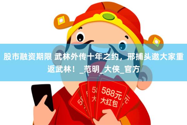股市融资期限 武林外传十年之约，邢捕头邀大家重返武林！_范明_大侠_官方