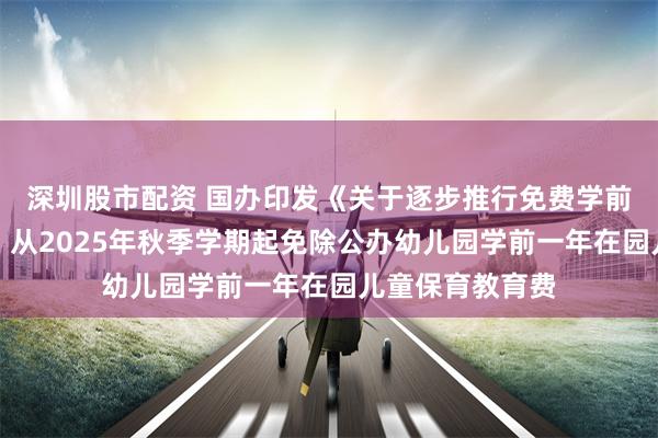 深圳股市配资 国办印发《关于逐步推行免费学前教育的意见》：从2025年秋季学期起免除公办幼儿园学前一年在园儿童保育教育费