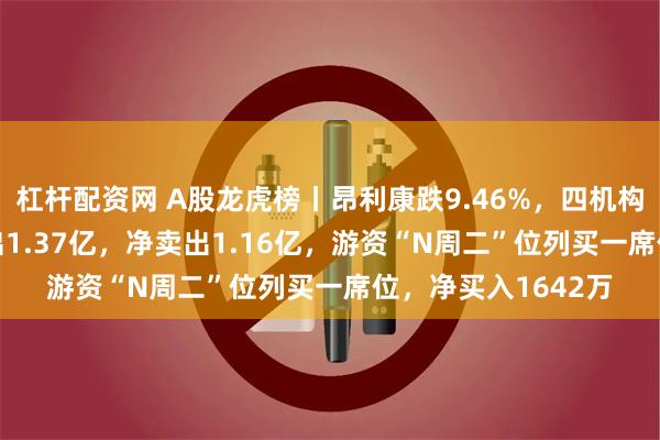 杠杆配资网 A股龙虎榜丨昂利康跌9.46%，四机构买入2082万，卖出1.37亿，净卖出1.16亿，游资“N周二”位列买一席位，净买入1642万