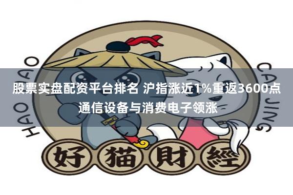 股票实盘配资平台排名 沪指涨近1%重返3600点 通信设备与消费电子领涨
