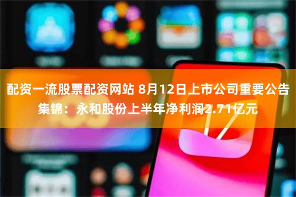 配资一流股票配资网站 8月12日上市公司重要公告集锦：永和股份上半年净利润2.71亿元