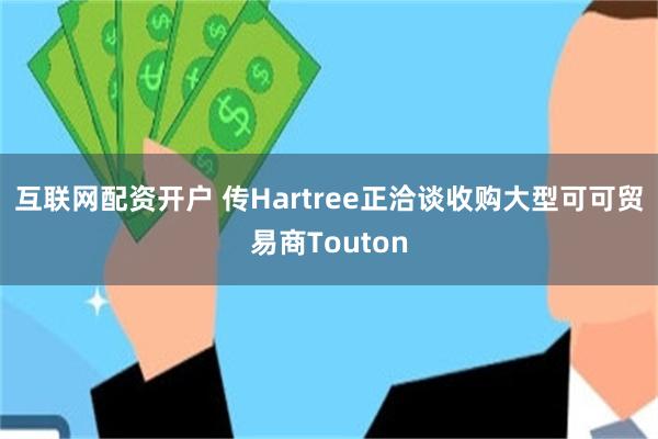 互联网配资开户 传Hartree正洽谈收购大型可可贸易商Touton