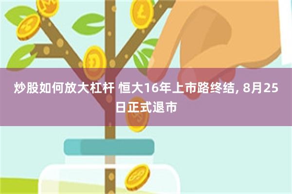 炒股如何放大杠杆 恒大16年上市路终结, 8月25日正式退市
