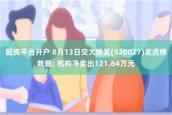 配资平台开户 8月13日交大铁发(920027)龙虎榜数据: 机构净卖出121.64万元