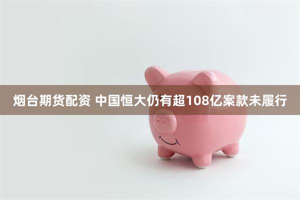 烟台期货配资 中国恒大仍有超108亿案款未履行