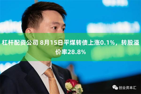 杠杆配资公司 8月15日平煤转债上涨0.1%，转股溢价率28.8%