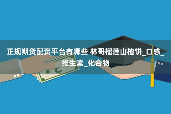 正规期货配资平台有哪些 林哥榴莲山楂饼_口感_维生素_化合物