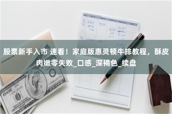 股票新手入市 速看！家庭版惠灵顿牛排教程，酥皮肉嫩零失败_口感_深褐色_续盘