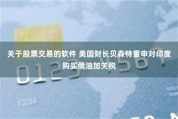 关于股票交易的软件 美国财长贝森特重申对印度购买俄油加关税