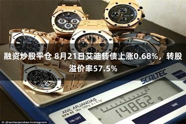 融资炒股平仓 8月21日艾迪转债上涨0.68%，转股溢价率57.5%