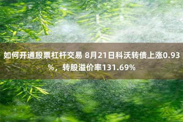 如何开通股票杠杆交易 8月21日科沃转债上涨0.93%，转股溢价率131.69%