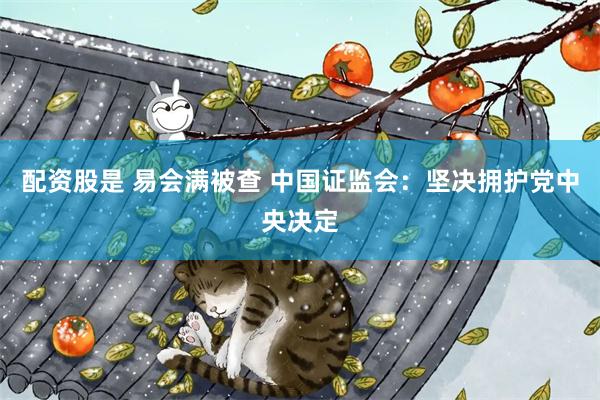 配资股是 易会满被查 中国证监会：坚决拥护党中央决定