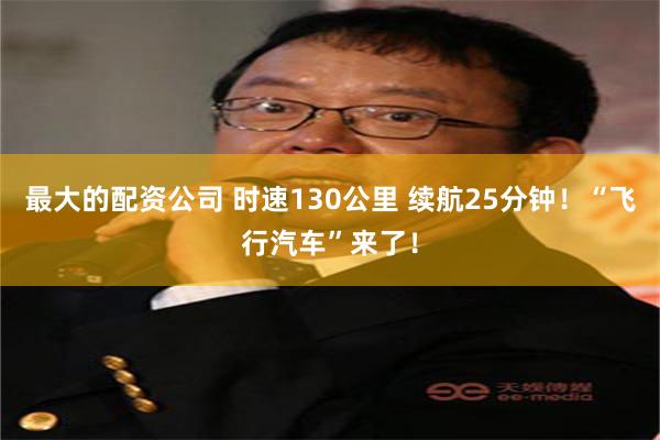 最大的配资公司 时速130公里 续航25分钟！“飞行汽车”来了！