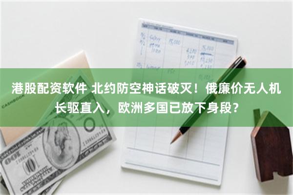 港股配资软件 北约防空神话破灭！俄廉价无人机长驱直入，欧洲多国已放下身段？
