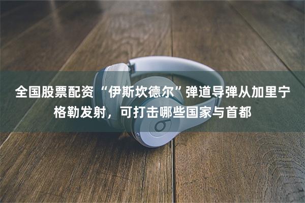 全国股票配资 “伊斯坎德尔”弹道导弹从加里宁格勒发射，可打击哪些国家与首都