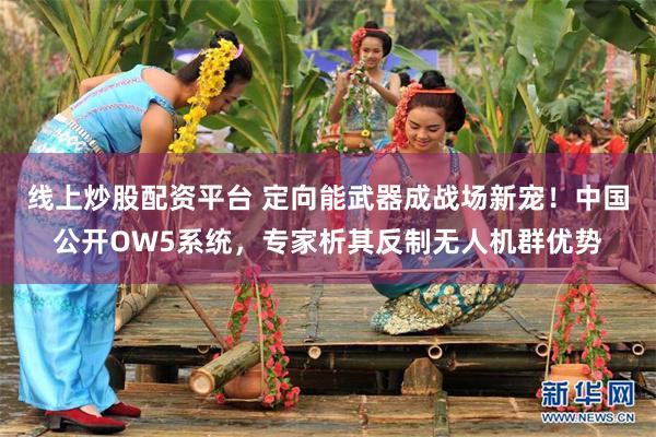 线上炒股配资平台 定向能武器成战场新宠！中国公开OW5系统，专家析其反制无人机群优势