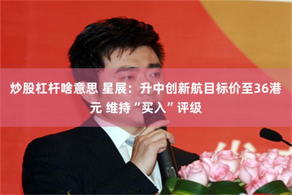 炒股杠杆啥意思 星展：升中创新航目标价至36港元 维持“买入”评级