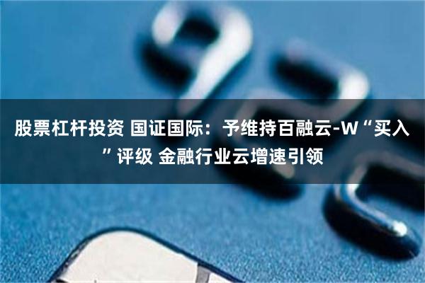 股票杠杆投资 国证国际：予维持百融云-W“买入”评级 金融行业云增速引领