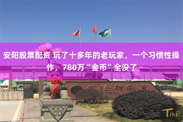 安阳股票配资 玩了十多年的老玩家，一个习惯性操作，780万“金币”全没了