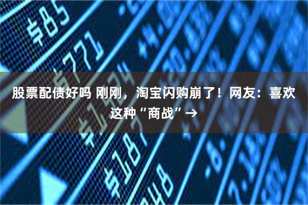 股票配债好吗 刚刚，淘宝闪购崩了！网友：喜欢这种“商战”→