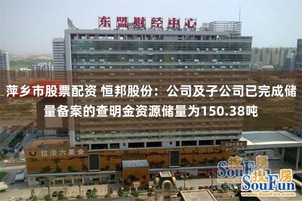 萍乡市股票配资 恒邦股份：公司及子公司已完成储量备案的查明金资源储量为150.38吨