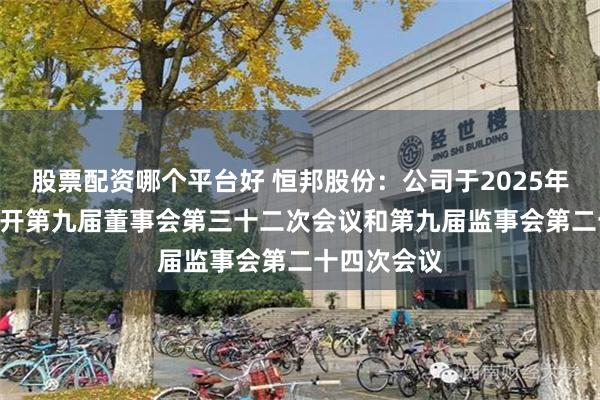 股票配资哪个平台好 恒邦股份：公司于2025年3月26日召开第九届董事会第三十二次会议和第九届监事会第二十四次会议