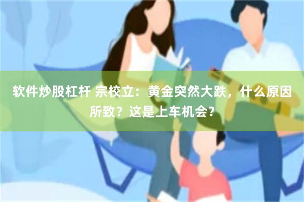 软件炒股杠杆 宗校立：黄金突然大跌，什么原因所致？这是上车机会？