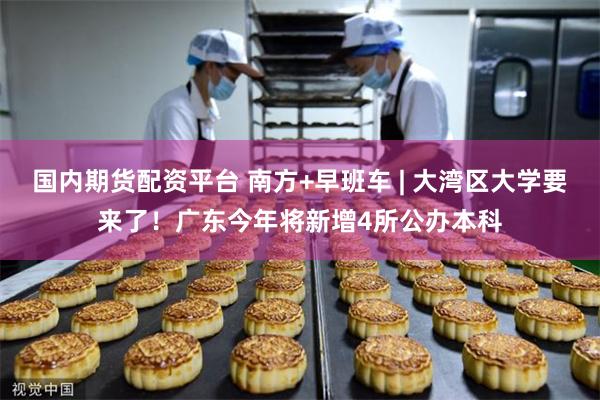 国内期货配资平台 南方+早班车 | 大湾区大学要来了！广东今年将新增4所公办本科