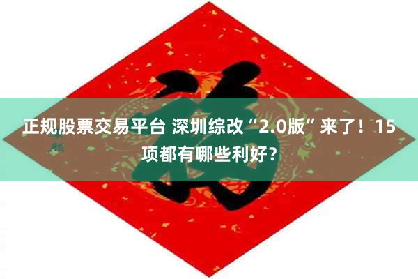 正规股票交易平台 深圳综改“2.0版”来了！15项都有哪些利好？