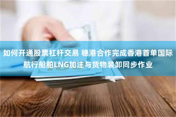 如何开通股票杠杆交易 穗港合作完成香港首单国际航行船舶LNG加注与货物装卸同步作业