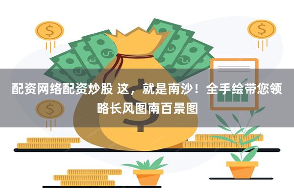 配资网络配资炒股 这，就是南沙！全手绘带您领略长风图南百景图