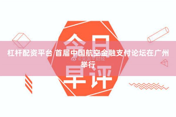杠杆配资平台 首届中国航空金融支付论坛在广州举行