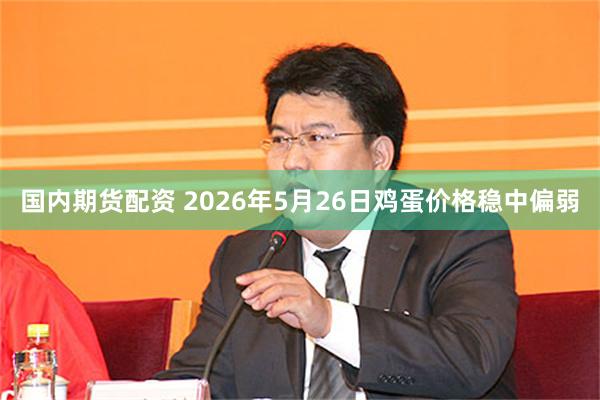 国内期货配资 2026年5月26日鸡蛋价格稳中偏弱