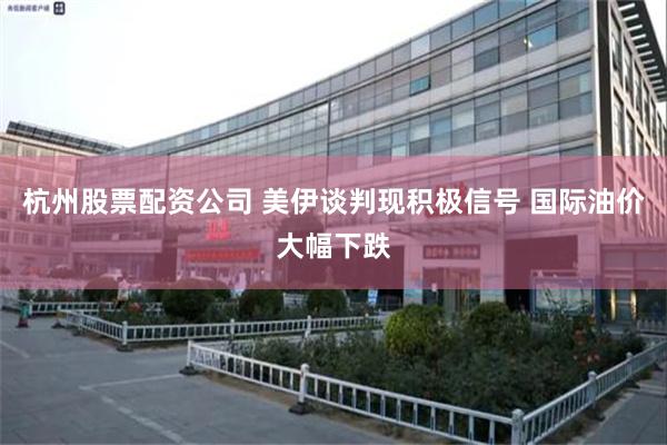 杭州股票配资公司 美伊谈判现积极信号 国际油价大幅下跌