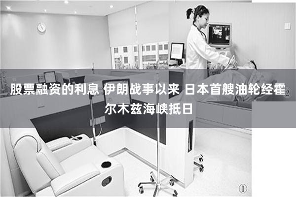 股票融资的利息 伊朗战事以来 日本首艘油轮经霍尔木兹海峡抵日