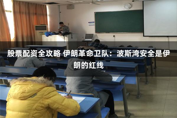 股票配资全攻略 伊朗革命卫队：波斯湾安全是伊朗的红线