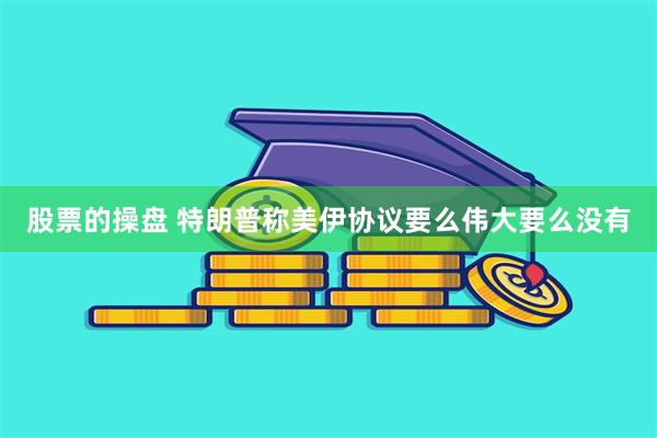 股票的操盘 特朗普称美伊协议要么伟大要么没有