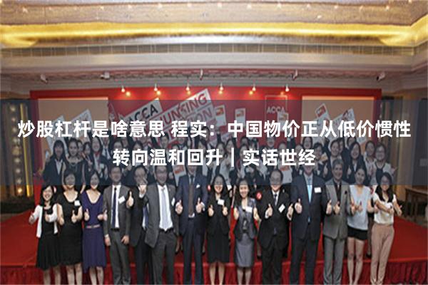 炒股杠杆是啥意思 程实：中国物价正从低价惯性转向温和回升︱实话世经