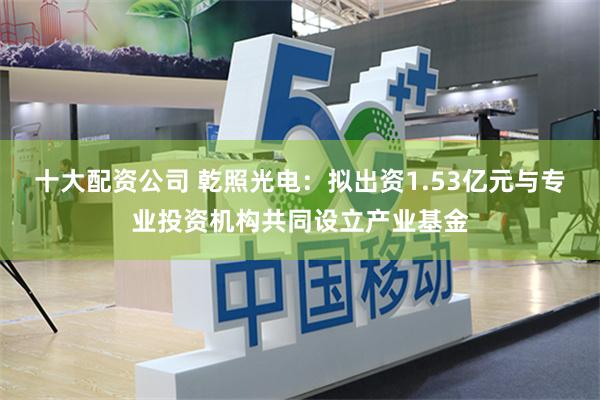 十大配资公司 乾照光电：拟出资1.53亿元与专业投资机构共同设立产业基金