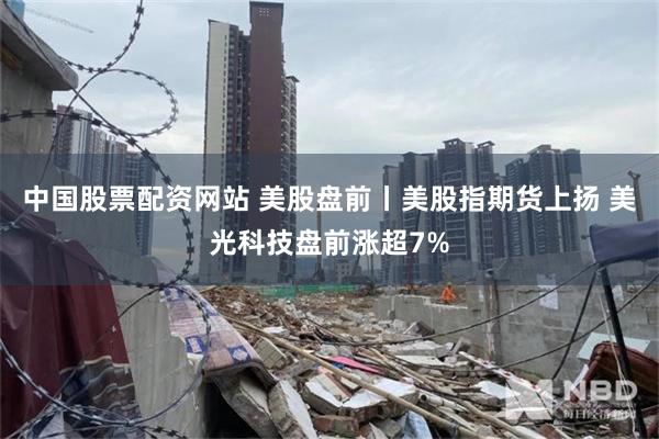 中国股票配资网站 美股盘前丨美股指期货上扬 美光科技盘前涨超7%