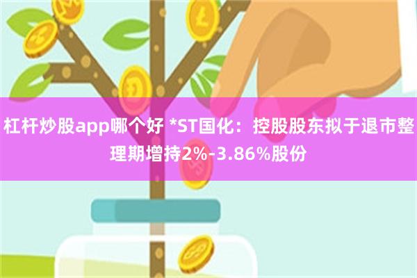 杠杆炒股app哪个好 *ST国化：控股股东拟于退市整理期增持2%-3.86%股份