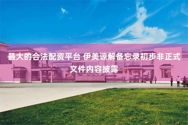 最大的合法配资平台 伊美谅解备忘录初步非正式文件内容披露