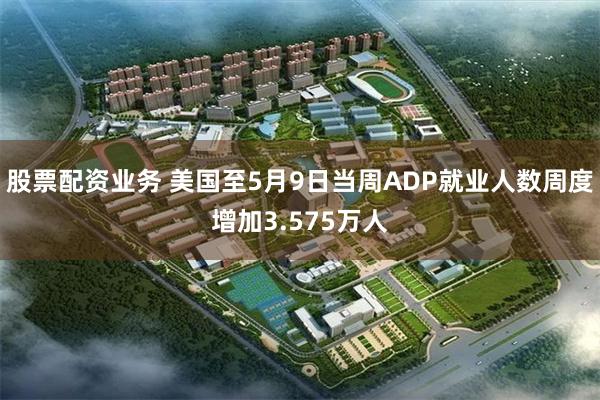 股票配资业务 美国至5月9日当周ADP就业人数周度增加3.575万人