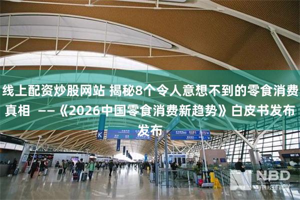 线上配资炒股网站 揭秘8个令人意想不到的零食消费真相  ——《2026中国零食消费新趋势》白皮书发布