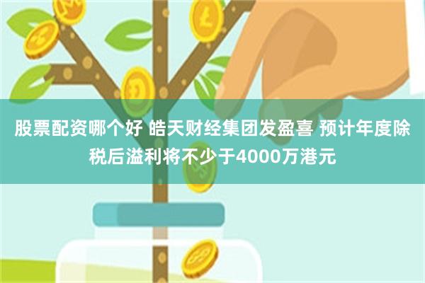 股票配资哪个好 皓天财经集团发盈喜 预计年度除税后溢利将不少于4000万港元